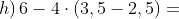 h)\, 6-4\cdot \left ( 3,5-2,5 \right )=